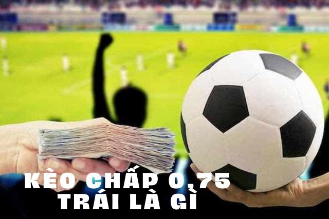 Kèo chấp 0.75 là gì & Kinh nghiệm bắt kèo chấp 0.75 1 Kèo chấp 0.75 là gì