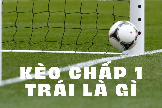 Kèo chấp 1 trái là gì & Mẹo chơi “hốt” tiền thật! 1 Kèo chấp 1 trái
